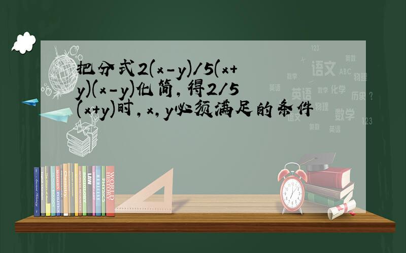 把分式2(x-y)/5(x+y)(x-y)化简,得2/5(x+y)时,x,y必须满足的条件