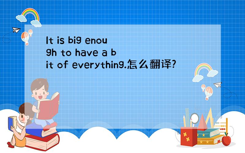 It is big enough to have a bit of everything.怎么翻译?