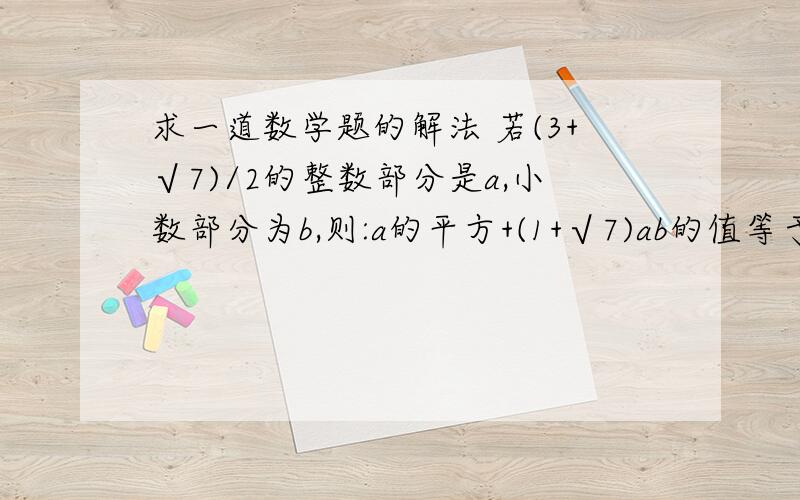 求一道数学题的解法 若(3+√7)/2的整数部分是a,小数部分为b,则:a的平方+(1+√7)ab的值等于多少?