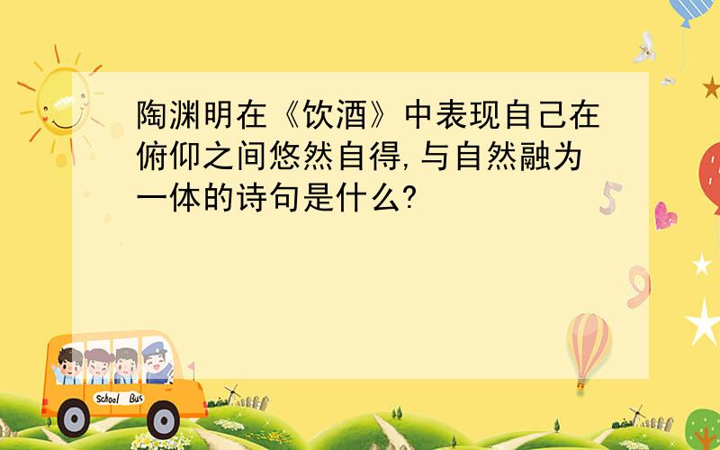 陶渊明在《饮酒》中表现自己在俯仰之间悠然自得,与自然融为一体的诗句是什么?