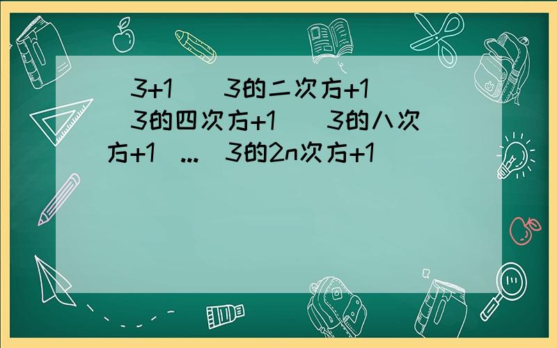 （3+1）（3的二次方+1）（3的四次方+1）（3的八次方+1）...（3的2n次方+1）