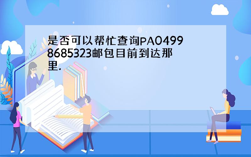 是否可以帮忙查询PA04998685323邮包目前到达那里.