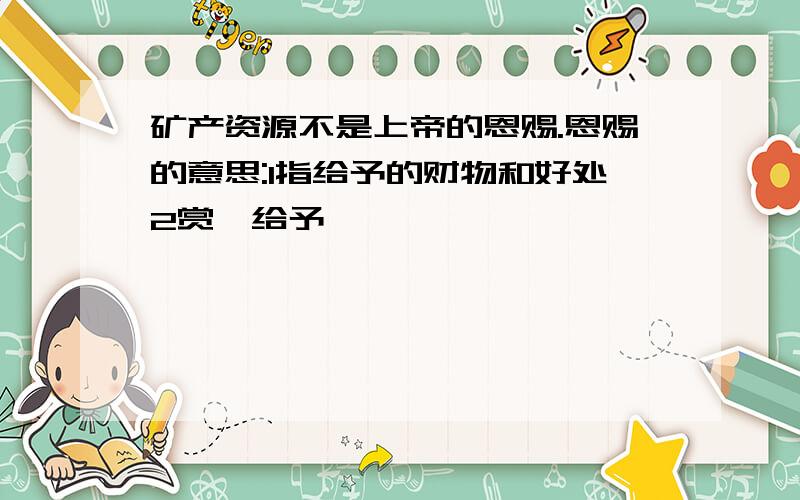 矿产资源不是上帝的恩赐.恩赐的意思:1指给予的财物和好处2赏,给予