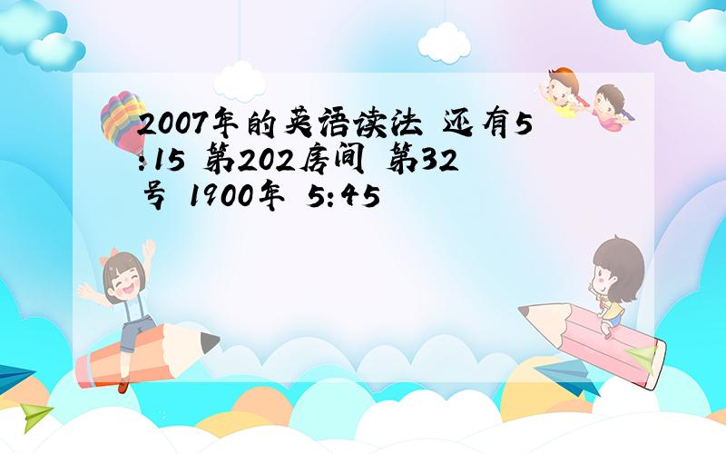 2007年的英语读法 还有5：15 第202房间 第32号 1900年 5:45