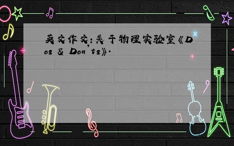 英文作文：关于物理实验室《Dos & Don'ts》.