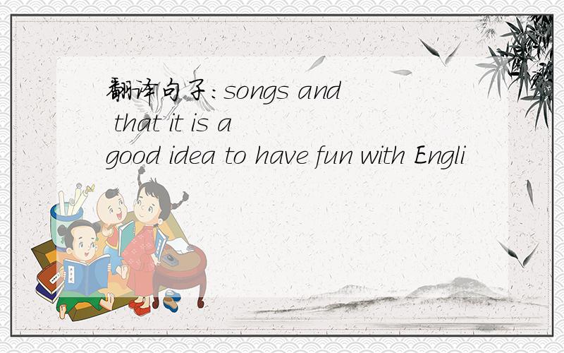 翻译句子：songs and that it is a good idea to have fun with Engli