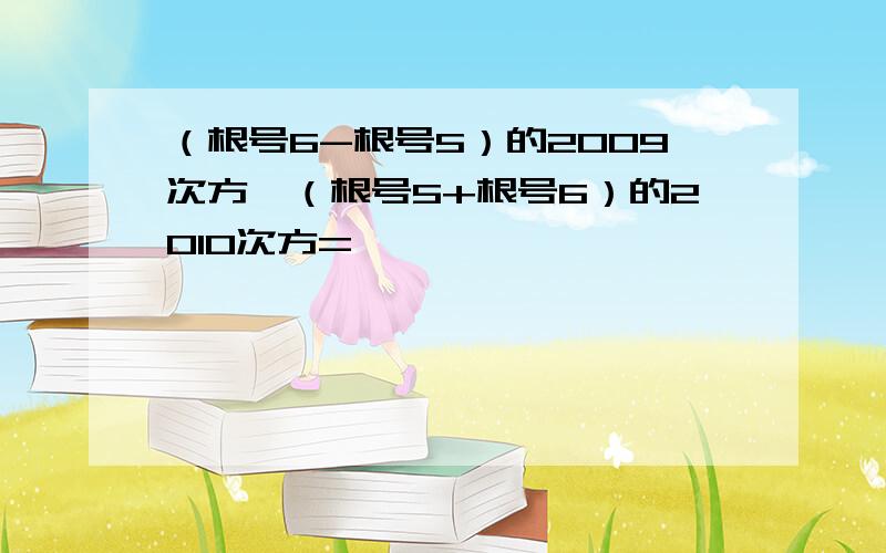 （根号6-根号5）的2009次方×（根号5+根号6）的2010次方=