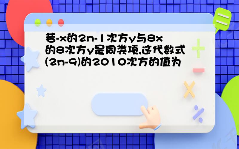 若-x的2n-1次方y与8x的8次方y是同类项,这代数式(2n-9)的2010次方的值为