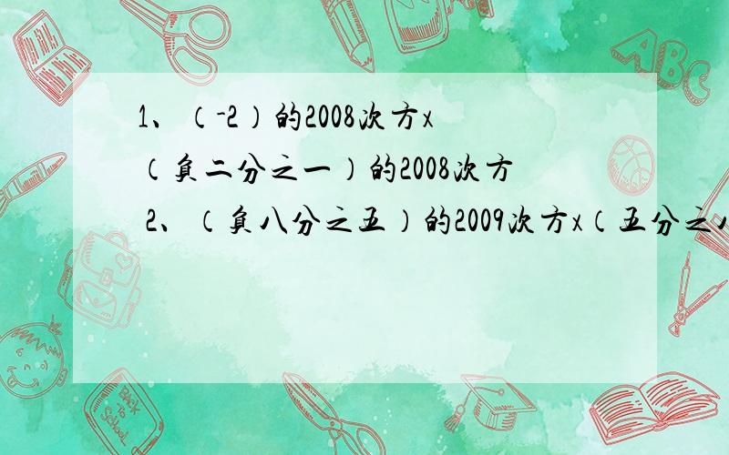 1、（-2）的2008次方x（负二分之一）的2008次方 2、（负八分之五）的2009次方x（五分之八）的2010次方