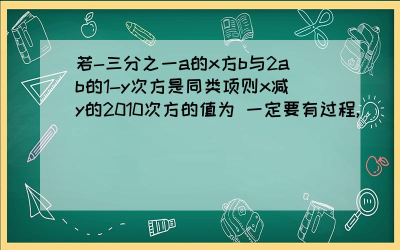 若-三分之一a的x方b与2ab的1-y次方是同类项则x减y的2010次方的值为 一定要有过程,