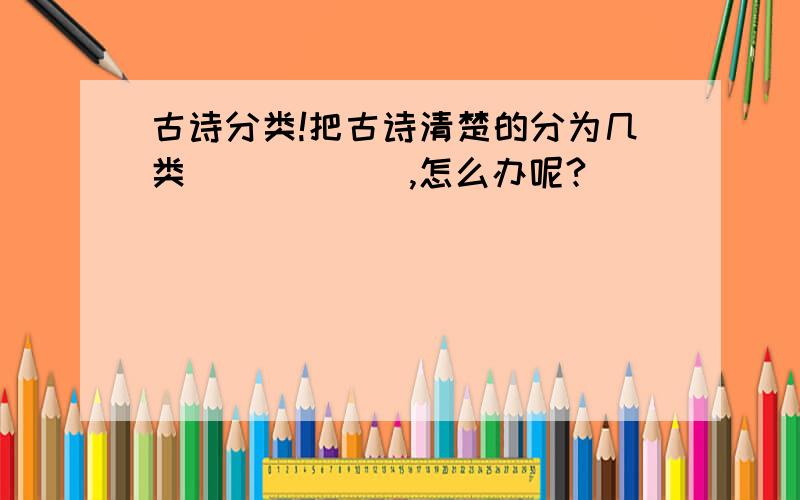 古诗分类!把古诗清楚的分为几类＾＾＾＾＾＾,怎么办呢?