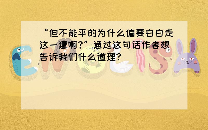 “但不能平的为什么偏要白白走这一遭啊?”通过这句话作者想告诉我们什么道理?