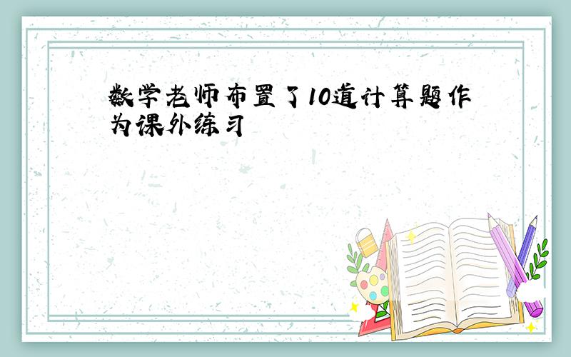 数学老师布置了10道计算题作为课外练习