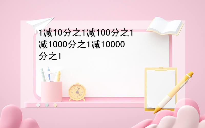 1减10分之1减100分之1减1000分之1减10000分之1