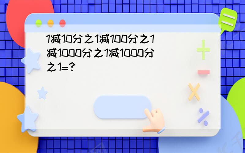 1减10分之1减100分之1减1000分之1减1000分之1=?