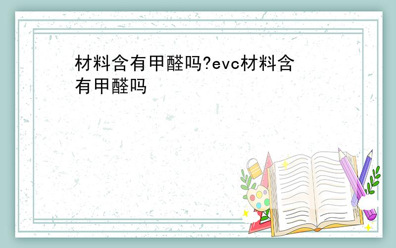 材料含有甲醛吗?evc材料含有甲醛吗