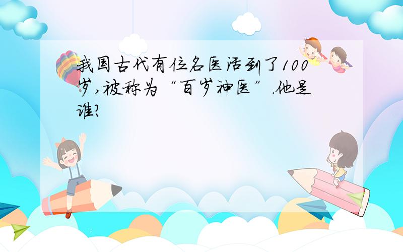 我国古代有位名医活到了100岁,被称为“百岁神医”.他是谁?