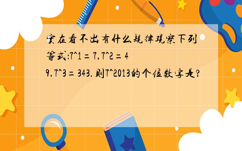 实在看不出有什么规律观察下列等式：7^1=7,7^2=49,7^3=343.则7^2013的个位数字是?