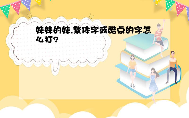 妹妹的妹,繁体字或酷点的字怎么打?