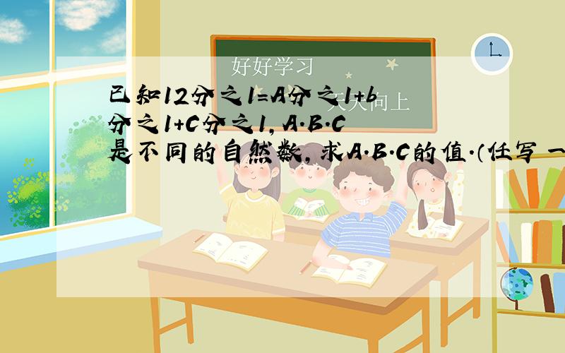 已知12分之1=A分之1+b分之1+C分之1,A.B.C是不同的自然数,求A.B.C的值.（任写一组）