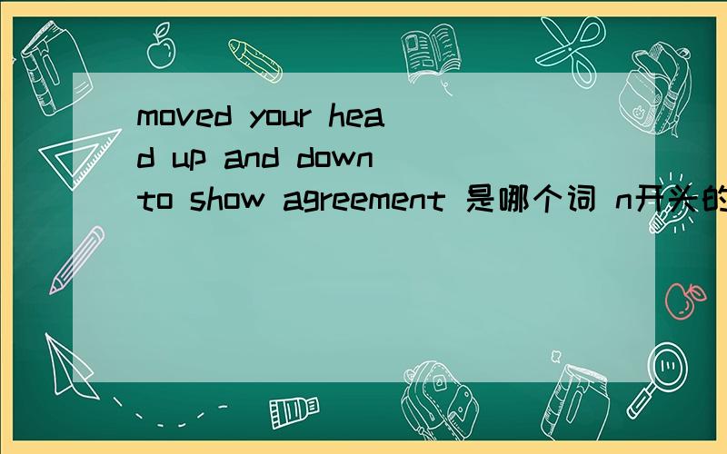 moved your head up and down to show agreement 是哪个词 n开头的?