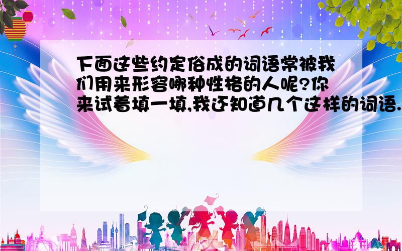 下面这些约定俗成的词语常被我们用来形容哪种性格的人呢?你来试着填一填,我还知道几个这样的词语.