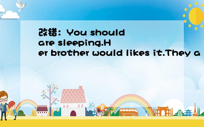 改错：You should are sleeping.Her brother would likes it.They a