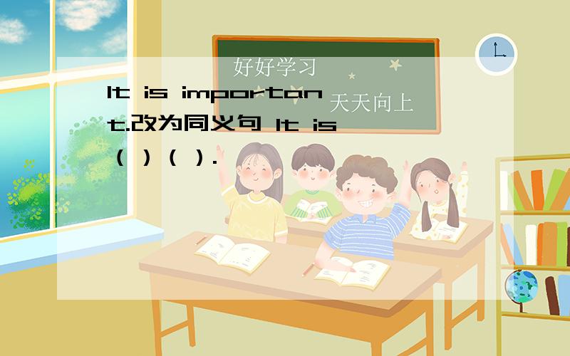 It is important.改为同义句 It is （）（）.