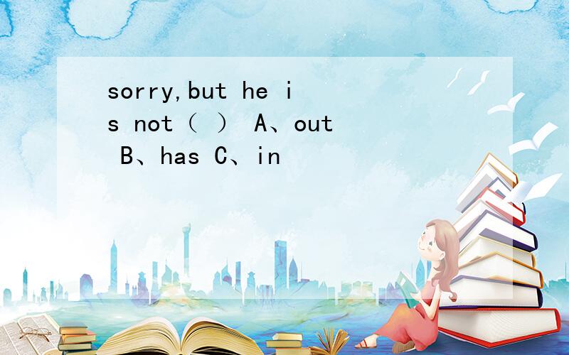 sorry,but he is not（ ） A、out B、has C、in