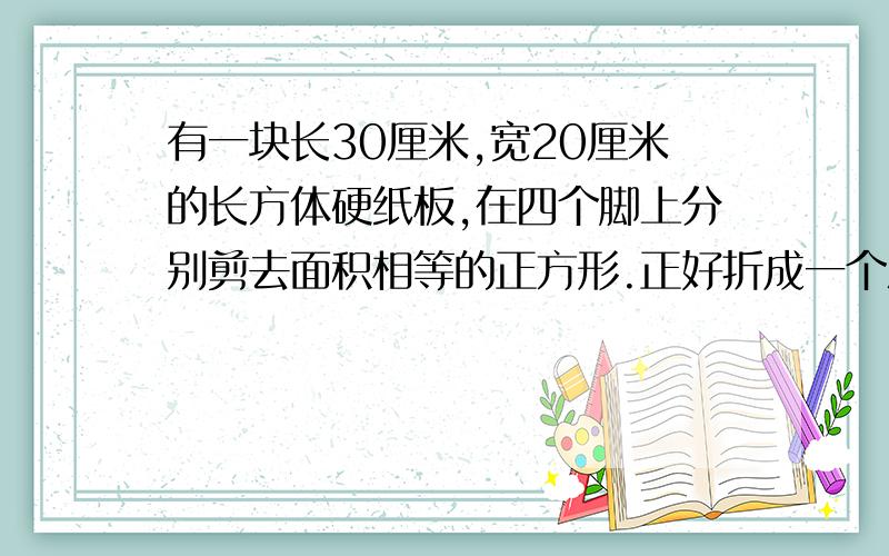 有一块长30厘米,宽20厘米的长方体硬纸板,在四个脚上分别剪去面积相等的正方形.正好折成一个深5厘米的纸盒