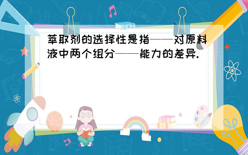 萃取剂的选择性是指——对原料液中两个组分——能力的差异.