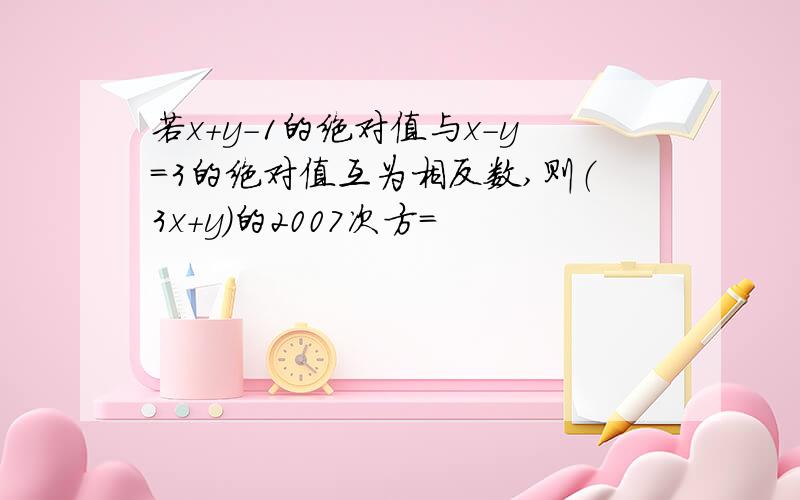 若x+y-1的绝对值与x-y=3的绝对值互为相反数,则（3x+y)的2007次方=