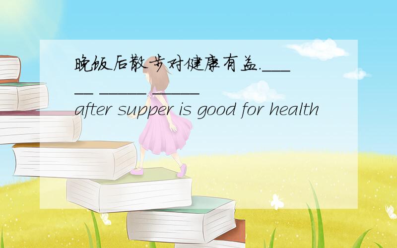 晚饭后散步对健康有益._____ _____ _____after supper is good for health