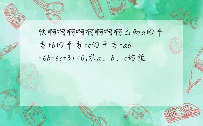 快啊啊啊啊啊啊啊啊已知a的平方+b的平方+c的平方-ab-6b-6c+31=0,求a、b、c的值