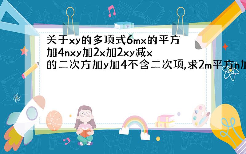 关于xy的多项式6mx的平方加4nxy加2x加2xy减x的二次方加y加4不含二次项,求2m平方n加10m减4n加2减2m