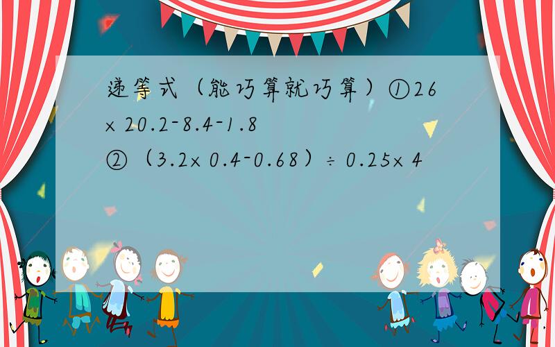 递等式（能巧算就巧算）①26×20.2-8.4-1.8 ②（3.2×0.4-0.68）÷0.25×4