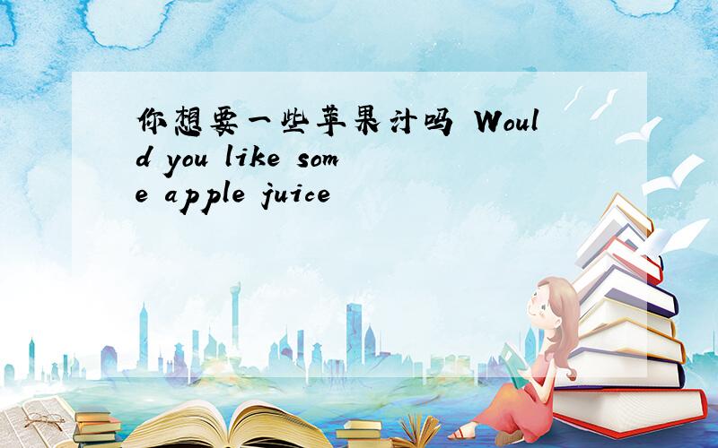 你想要一些苹果汁吗 Would you like some apple juice