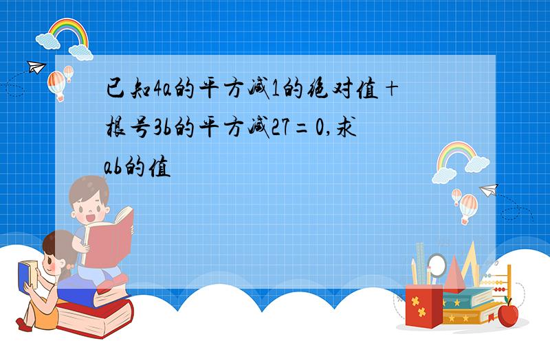 已知4a的平方减1的绝对值+根号3b的平方减27=0,求ab的值