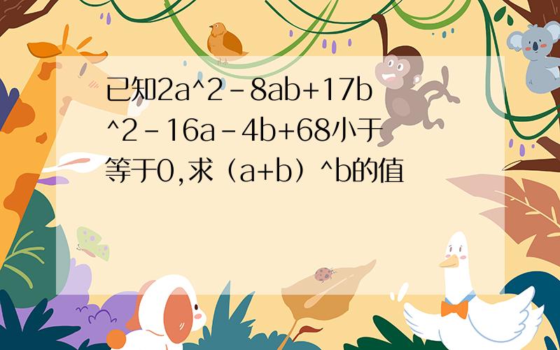 已知2a^2-8ab+17b^2-16a-4b+68小于等于0,求（a+b）^b的值