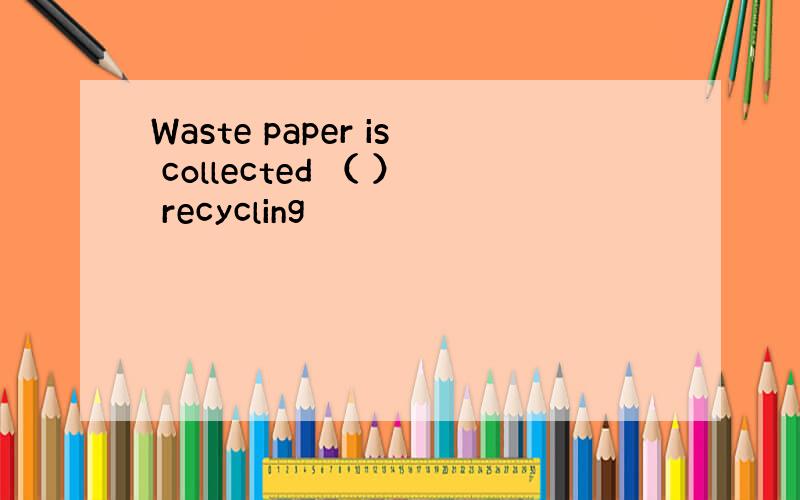 Waste paper is collected （ ） recycling