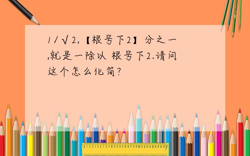 1/√2,【根号下2】分之一,就是一除以 根号下2.请问这个怎么化简?