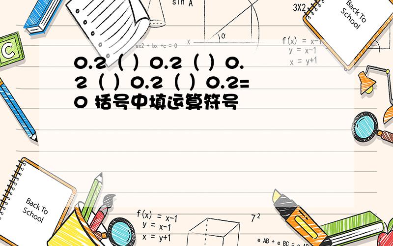 0.2（ ）0.2（ ）0.2（ ）0.2（ ）0.2=0 括号中填运算符号