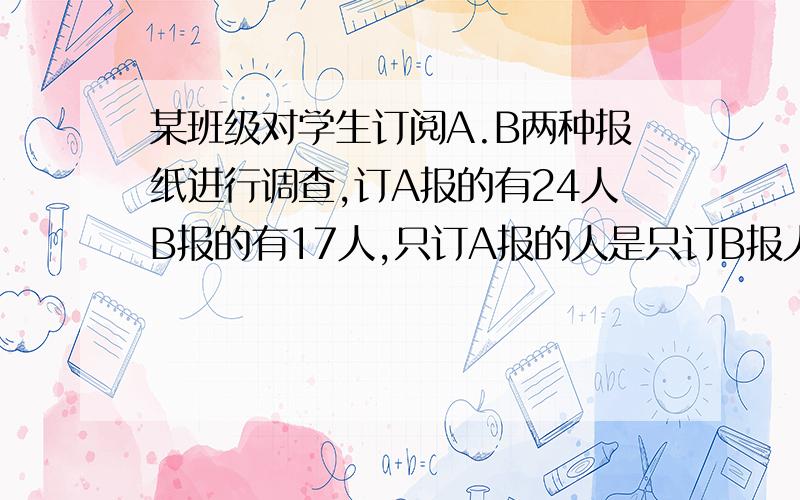 某班级对学生订阅A.B两种报纸进行调查,订A报的有24人B报的有17人,只订A报的人是只订B报人的2倍.