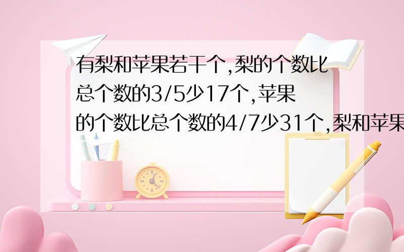 有梨和苹果若干个,梨的个数比总个数的3/5少17个,苹果的个数比总个数的4/7少31个,梨和苹果的个数一共是?