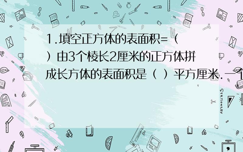 1.填空正方体的表面积=（ ）由3个棱长2厘米的正方体拼成长方体的表面积是（ ）平方厘米.一个火柴盒长5厘米,宽3厘米,