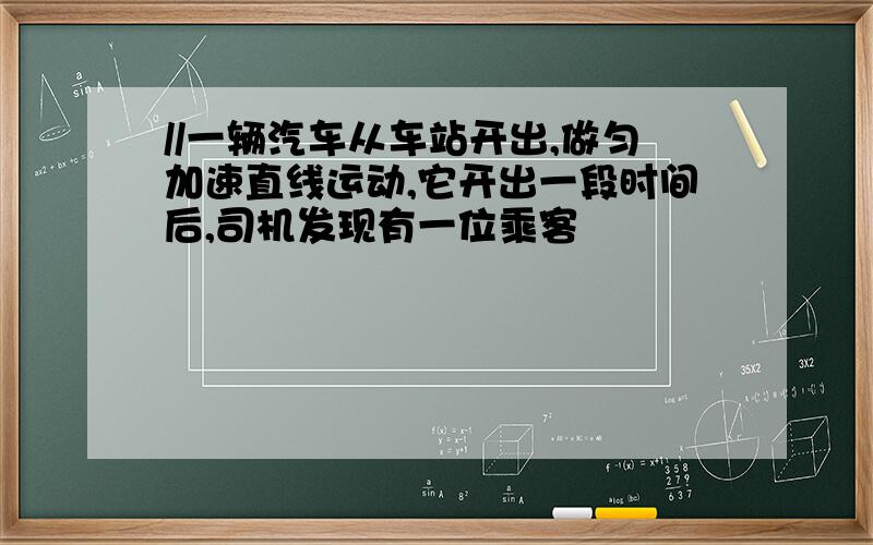 //一辆汽车从车站开出,做匀加速直线运动,它开出一段时间后,司机发现有一位乘客