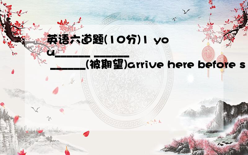 英语六道题(10分)1 you______ ______ ______(被期望)arrive here before s