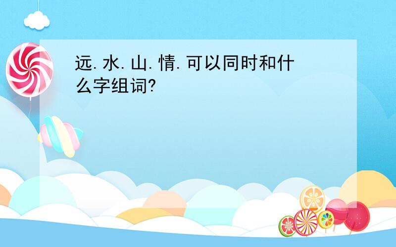 远.水.山.情.可以同时和什么字组词?