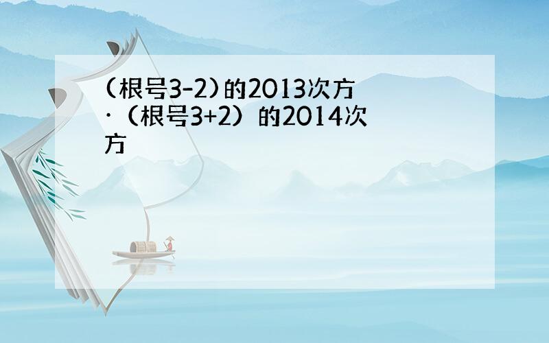 (根号3-2)的2013次方·（根号3+2）的2014次方