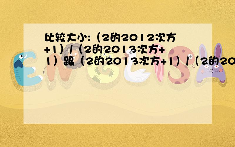 比较大小:（2的2012次方+1）/（2的2013次方+1）跟（2的2013次方+1）/（2的2014次方+1）谁大